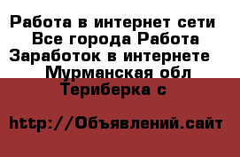 Работа в интернет сети. - Все города Работа » Заработок в интернете   . Мурманская обл.,Териберка с.